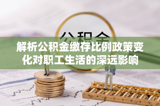 南陵解析公积金缴存比例政策变化对职工生活的深远影响