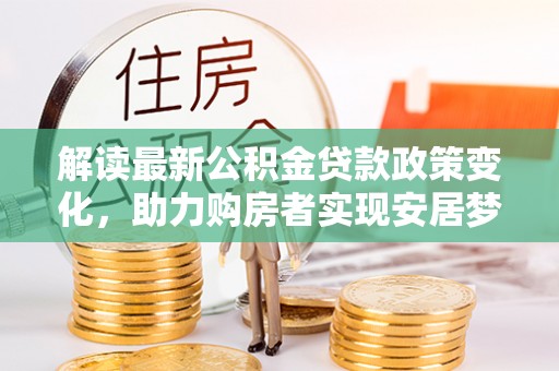 南陵解读最新公积金贷款政策变化，助力购房者实现安居梦想