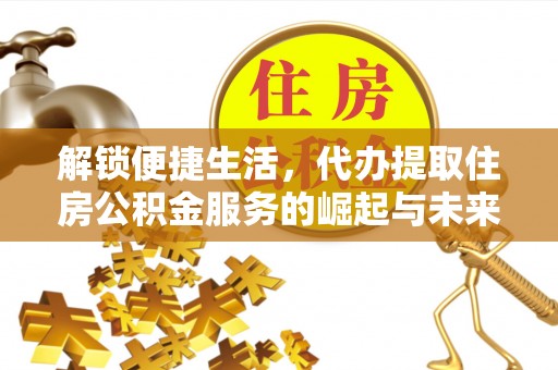 南陵解锁便捷生活，代办提取住房公积金服务的崛起与未来
