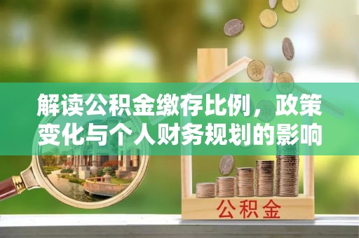 南陵解读公积金缴存比例，政策变化与个人财务规划的影响