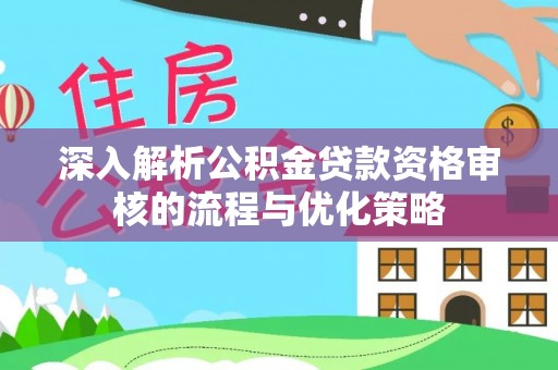 南陵深入解析公积金贷款资格审核的流程与优化策略