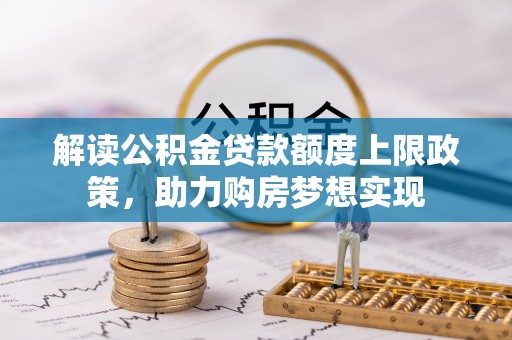 南陵解读公积金贷款额度上限政策，助力购房梦想实现
