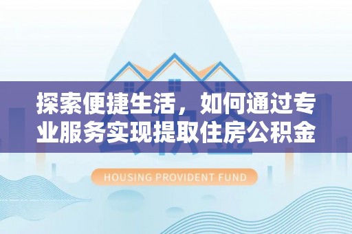 南陵探索便捷生活，如何通过专业服务实现提取住房公积金代办