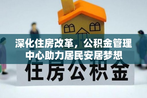 南陵深化住房改革，公积金管理中心助力居民安居梦想