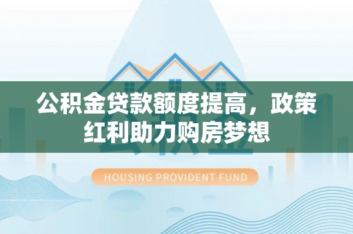 南陵公积金贷款额度提高，政策红利助力购房梦想