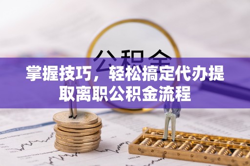 南陵掌握技巧，轻松搞定代办提取离职公积金流程