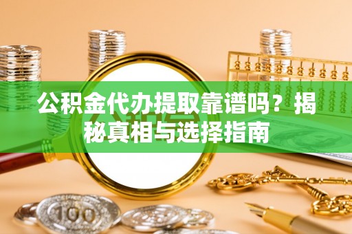 南陵公积金代办提取靠谱吗？揭秘真相与选择指南