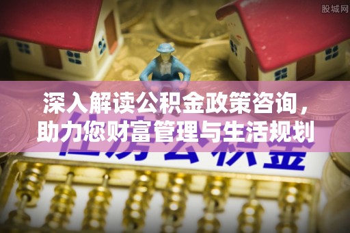 南陵深入解读公积金政策咨询，助力您财富管理与生活规划