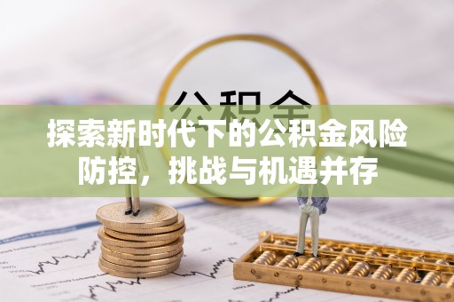 南陵探索新时代下的公积金风险防控，挑战与机遇并存