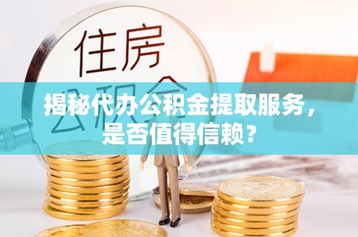 南陵揭秘代办公积金提取服务，是否值得信赖？