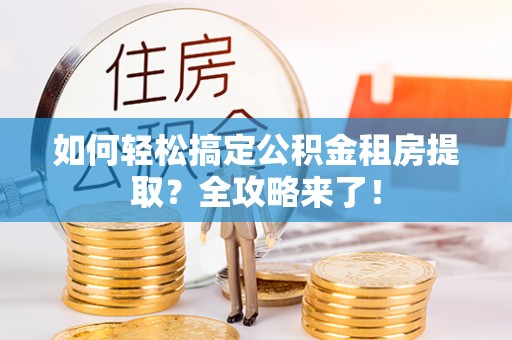 南陵如何轻松搞定公积金租房提取？全攻略来了！