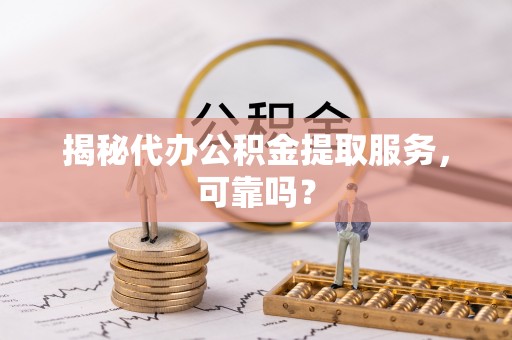 南陵揭秘代办公积金提取服务，可靠吗？