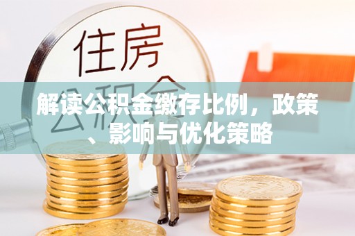 南陵解读公积金缴存比例，政策、影响与优化策略