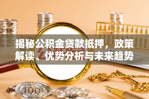 南陵揭秘公积金贷款抵押，政策解读、优势分析与未来趋势