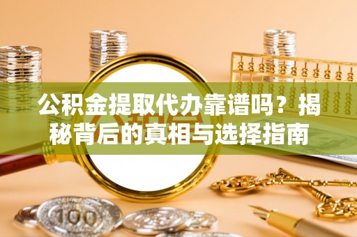 南陵公积金提取代办靠谱吗？揭秘背后的真相与选择指南