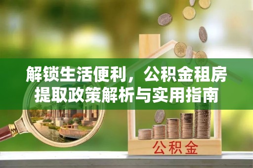 南陵解锁生活便利，公积金租房提取政策解析与实用指南