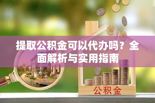 南陵提取公积金可以代办吗？全面解析与实用指南