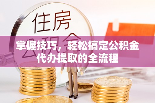 南陵掌握技巧，轻松搞定公积金代办提取的全流程