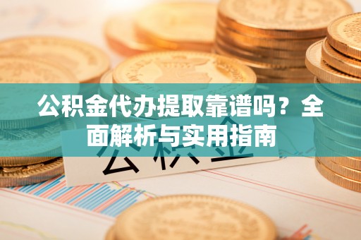 南陵公积金代办提取靠谱吗？全面解析与实用指南