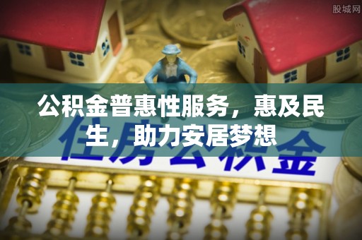 南陵公积金普惠性服务，惠及民生，助力安居梦想