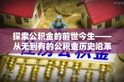 南陵探索公积金的前世今生——从无到有的公积金历史沿革