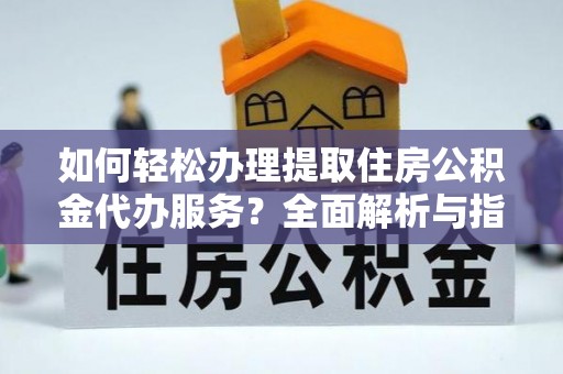 南陵如何轻松办理提取住房公积金代办服务？全面解析与指南
