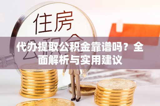 南陵代办提取公积金靠谱吗？全面解析与实用建议