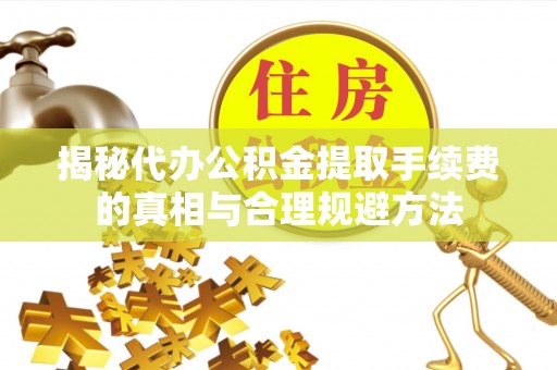 南陵揭秘代办公积金提取手续费的真相与合理规避方法