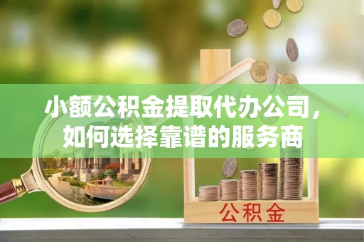 南陵小额公积金提取代办公司，如何选择靠谱的服务商