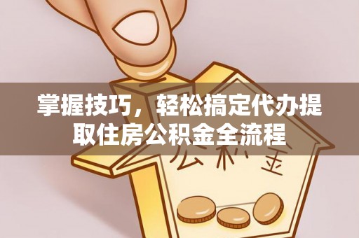 南陵掌握技巧，轻松搞定代办提取住房公积金全流程
