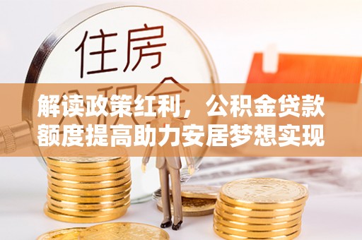 南陵解读政策红利，公积金贷款额度提高助力安居梦想实现