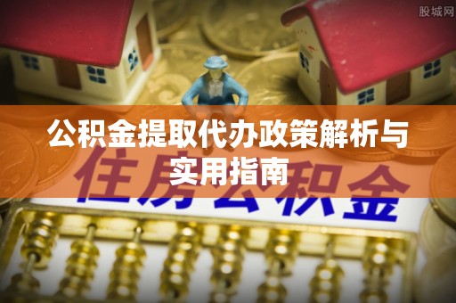 南陵公积金提取代办政策解析与实用指南
