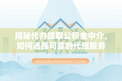 南陵揭秘代办提取公积金中介，如何选择可靠的代理服务