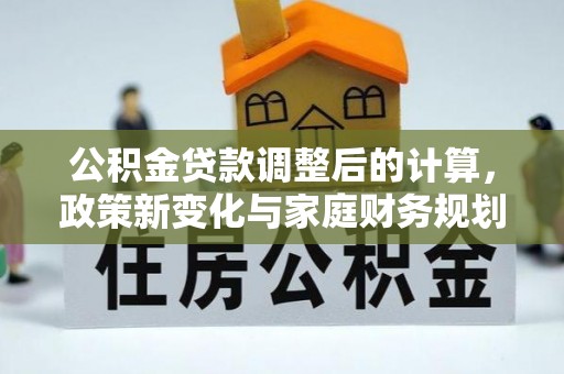 南陵公积金贷款调整后的计算，政策新变化与家庭财务规划
