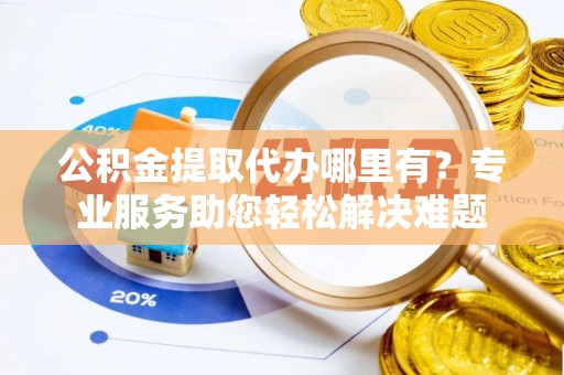 南陵公积金提取代办哪里有？专业服务助您轻松解决难题