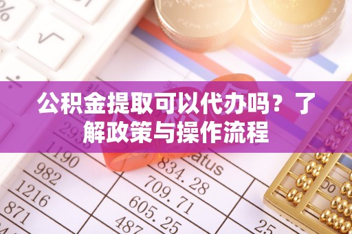 南陵公积金提取可以代办吗？了解政策与操作流程