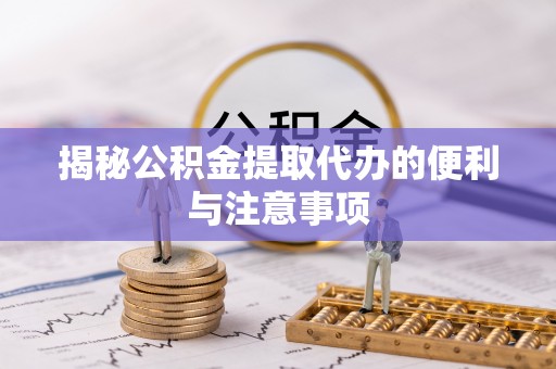 南陵揭秘公积金提取代办的便利与注意事项