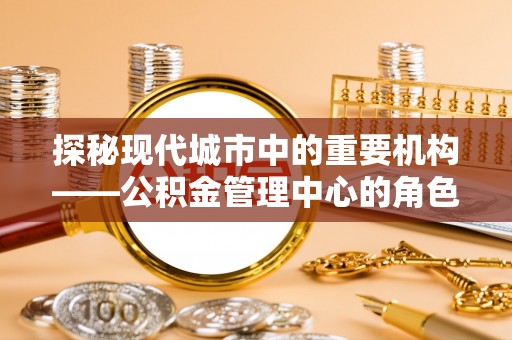 南陵探秘现代城市中的重要机构——公积金管理中心的角色与使命