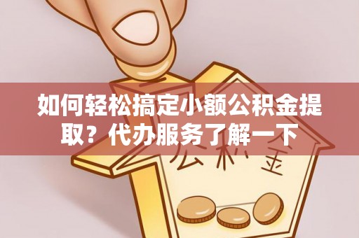 南陵如何轻松搞定小额公积金提取？代办服务了解一下