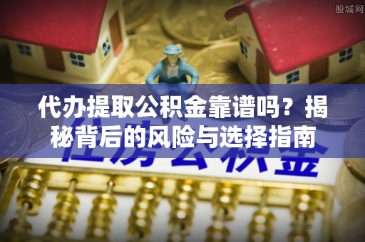 南陵代办提取公积金靠谱吗？揭秘背后的风险与选择指南