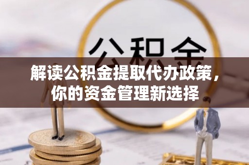 南陵解读公积金提取代办政策，你的资金管理新选择
