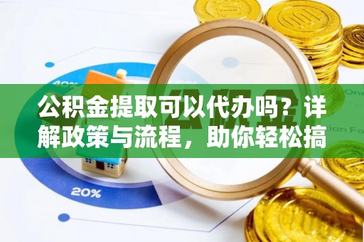 南陵公积金提取可以代办吗？详解政策与流程，助你轻松搞定！