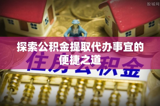 南陵探索公积金提取代办事宜的便捷之道