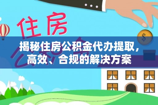 南陵揭秘住房公积金代办提取，高效、合规的解决方案