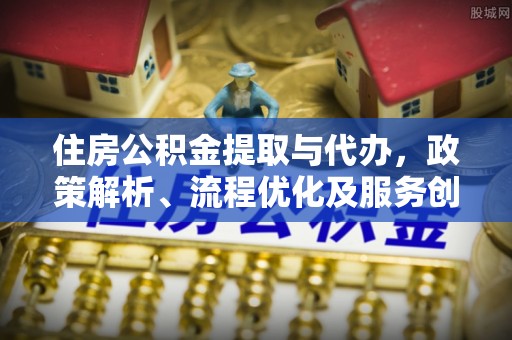 南陵住房公积金提取与代办，政策解析、流程优化及服务创新