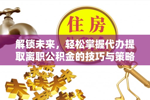 南陵解锁未来，轻松掌握代办提取离职公积金的技巧与策略