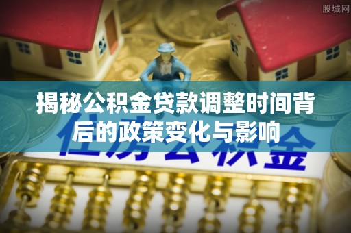 南陵揭秘公积金贷款调整时间背后的政策变化与影响