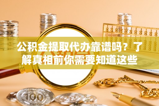 南陵公积金提取代办靠谱吗？了解真相前你需要知道这些