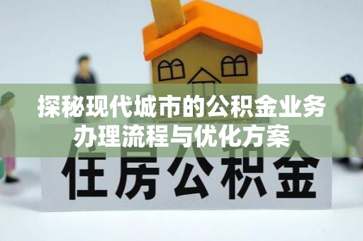 南陵探秘现代城市的公积金业务办理流程与优化方案