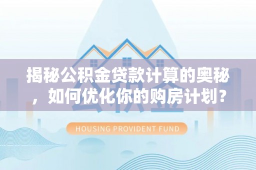 南陵揭秘公积金贷款计算的奥秘，如何优化你的购房计划？